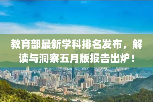 教育部最新学科排名发布，解读与洞察五月版报告出炉！