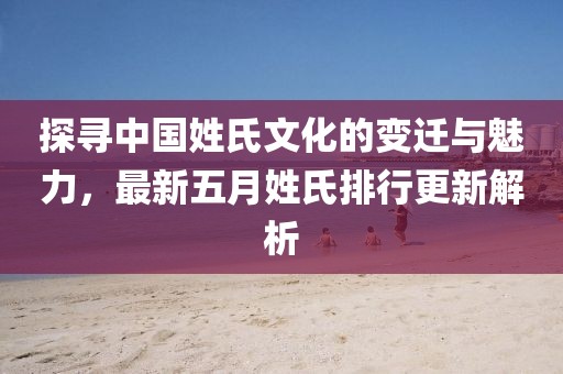 探寻中国姓氏文化的变迁与魅力，最新五月姓氏排行更新解析