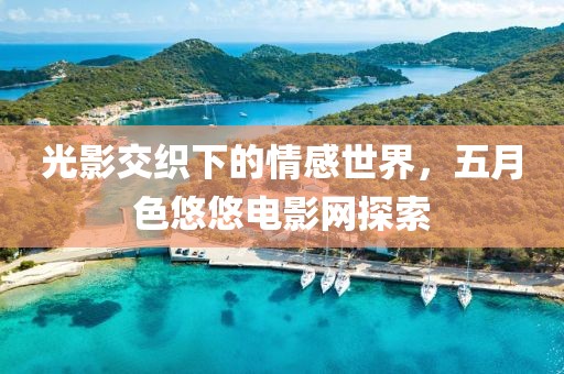 光影交织下的情感世界，五月色悠悠电影网探索