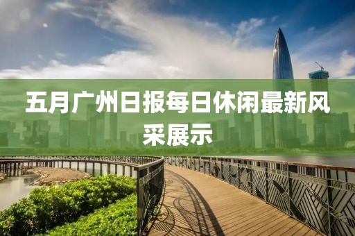 五月广州日报每日休闲最新风采展示