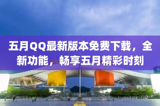 五月QQ最新版本免费下载，全新功能，畅享五月精彩时刻