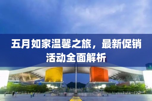 五月如家温馨之旅，最新促销活动全面解析