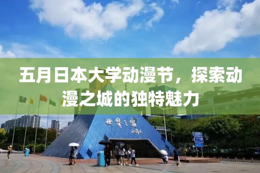 五月日本大学动漫节，探索动漫之城的独特魅力