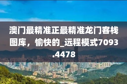 澳门最精准正最精准龙门客栈图库，愉快的_远程模式7093.4478