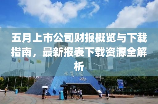 五月上市公司财报概览与下载指南，最新报表下载资源全解析