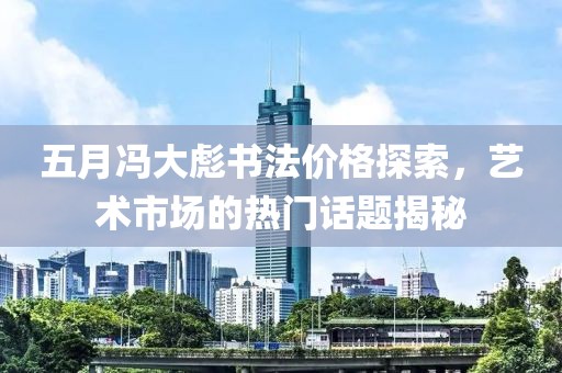 五月冯大彪书法价格探索，艺术市场的热门话题揭秘