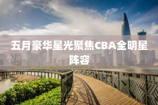 五月豪华星光聚焦CBA全明星阵容