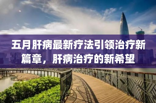五月肝病最新疗法引领治疗新篇章，肝病治疗的新希望