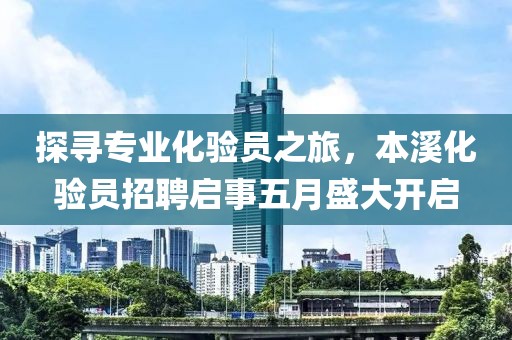 探寻专业化验员之旅，本溪化验员招聘启事五月盛大开启