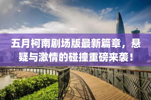 五月柯南剧场版最新篇章，悬疑与激情的碰撞重磅来袭！