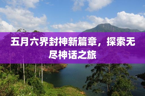 五月六界封神新篇章，探索无尽神话之旅