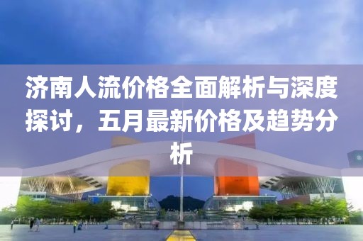 济南人流价格全面解析与深度探讨，五月最新价格及趋势分析