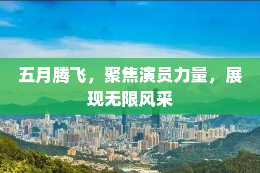 五月腾飞，聚焦演员力量，展现无限风采