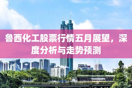 鲁西化工股票行情五月展望，深度分析与走势预测