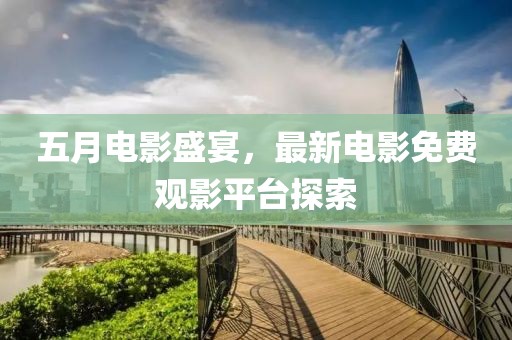 五月电影盛宴，最新电影免费观影平台探索