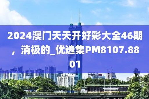 2024澳门天天开好彩大全46期，消极的_优选集PM8107.8801