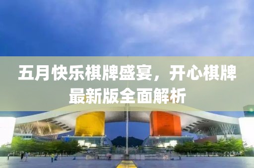 五月快乐棋牌盛宴，开心棋牌最新版全面解析