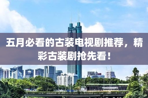 五月必看的古装电视剧推荐，精彩古装剧抢先看！