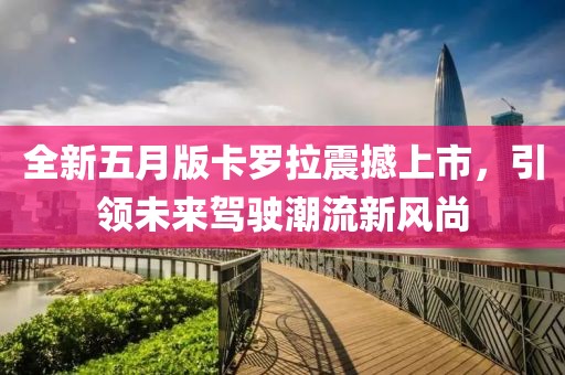 全新五月版卡罗拉震撼上市，引领未来驾驶潮流新风尚