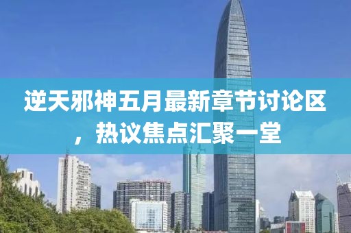 逆天邪神五月最新章节讨论区，热议焦点汇聚一堂