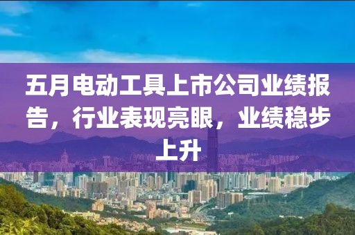 五月电动工具上市公司业绩报告，行业表现亮眼，业绩稳步上升