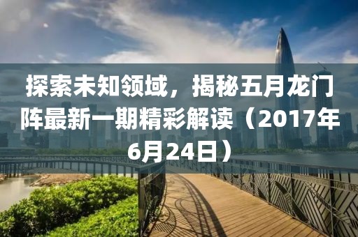 探索未知领域，揭秘五月龙门阵最新一期精彩解读（2017年6月24日）