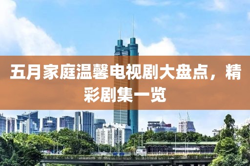 五月家庭温馨电视剧大盘点，精彩剧集一览