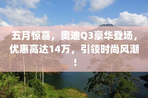五月惊喜，奥迪Q3豪华登场，优惠高达14万，引领时尚风潮！