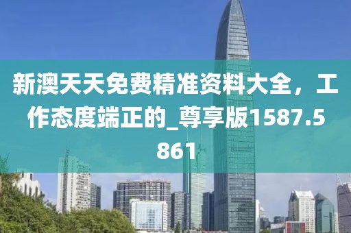 新澳天天免费精准资料大全，工作态度端正的_尊享版1587.5861