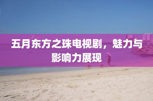 五月东方之珠电视剧，魅力与影响力展现