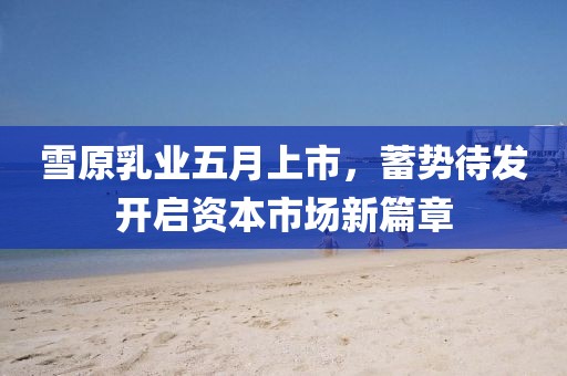 雪原乳业五月上市，蓄势待发开启资本市场新篇章