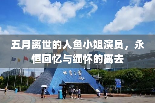 五月离世的人鱼小姐演员，永恒回忆与缅怀的离去