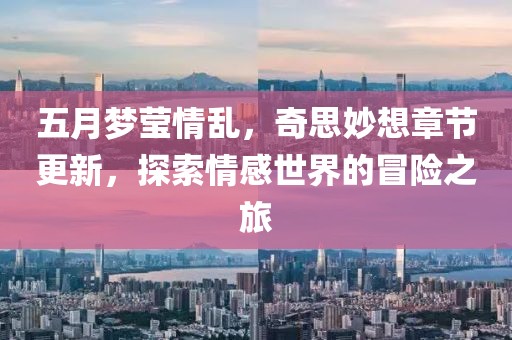 五月梦莹情乱，奇思妙想章节更新，探索情感世界的冒险之旅