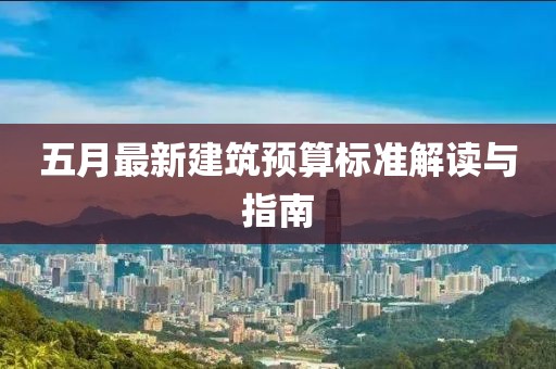 五月最新建筑预算标准解读与指南