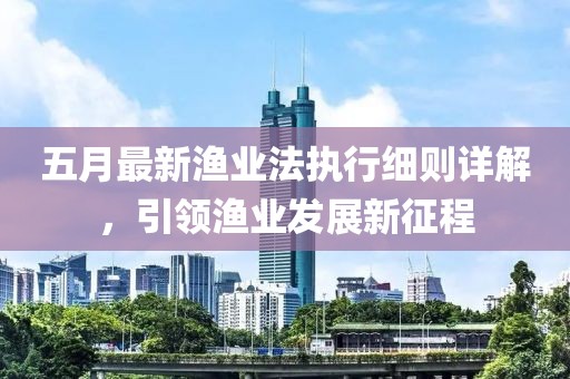 五月最新渔业法执行细则详解，引领渔业发展新征程