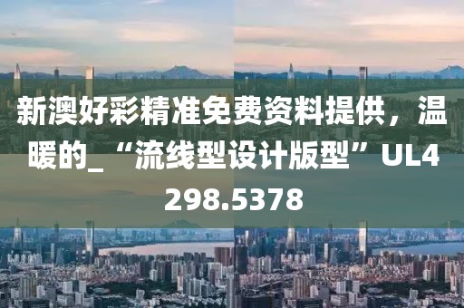 新澳好彩精准免费资料提供，温暖的_“流线型设计版型”UL4298.5378