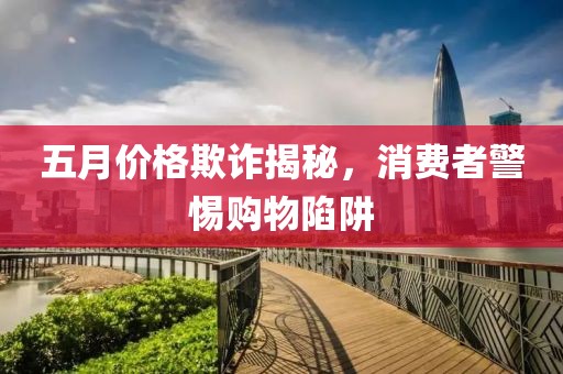 五月价格欺诈揭秘，消费者警惕购物陷阱