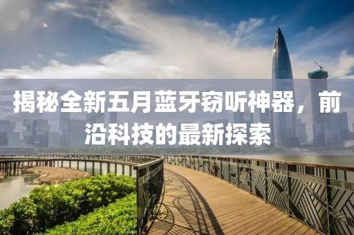 揭秘全新五月蓝牙窃听神器，前沿科技的最新探索