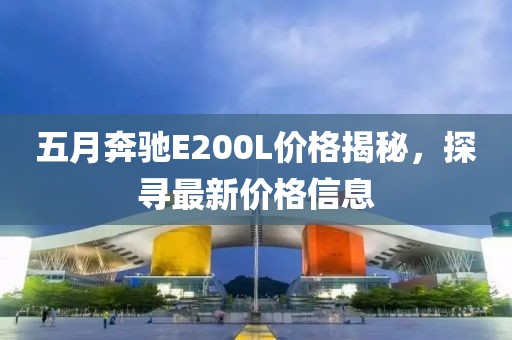 五月奔驰E200L价格揭秘，探寻最新价格信息
