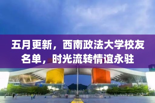 五月更新，西南政法大学校友名单，时光流转情谊永驻