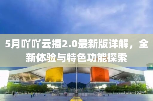 5月吖吖云播2.0最新版详解，全新体验与特色功能探索