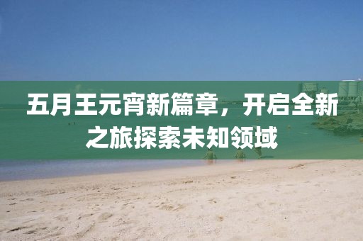 五月王元宵新篇章，开启全新之旅探索未知领域