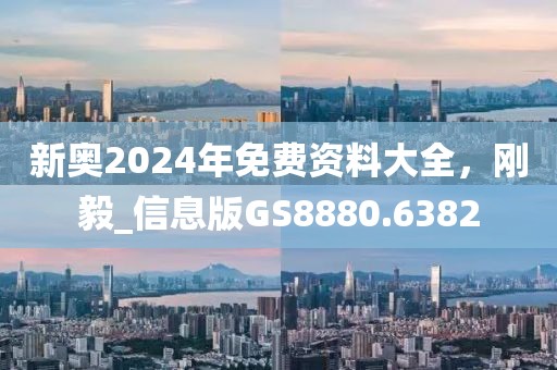 新奥2024年免费资料大全，刚毅_信息版GS8880.6382