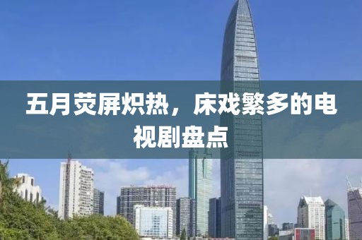五月荧屏炽热，床戏繁多的电视剧盘点