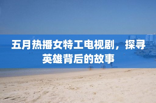 五月热播女特工电视剧，探寻英雄背后的故事
