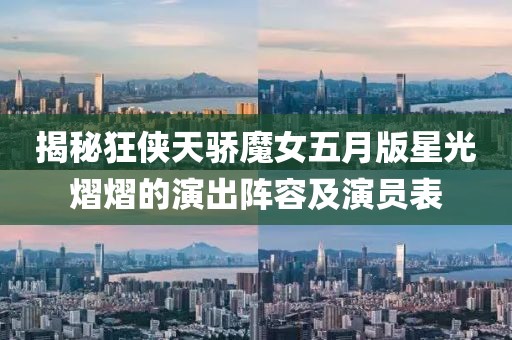 揭秘狂侠天骄魔女五月版星光熠熠的演出阵容及演员表