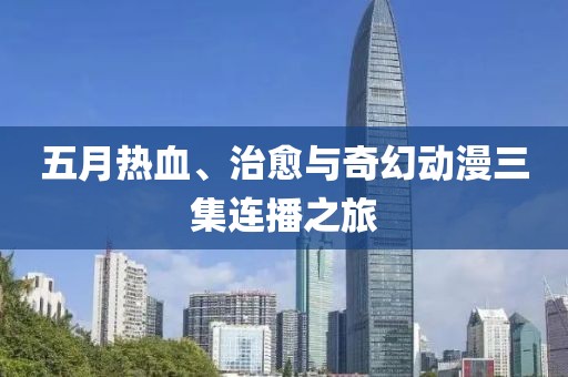 五月热血、治愈与奇幻动漫三集连播之旅