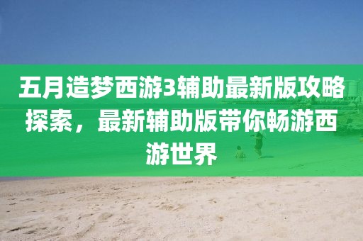 五月造梦西游3辅助最新版攻略探索，最新辅助版带你畅游西游世界
