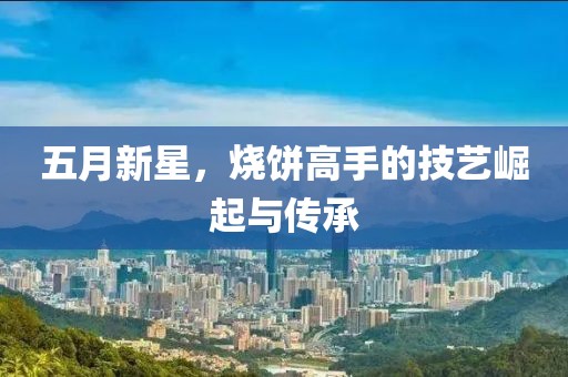 五月新星，烧饼高手的技艺崛起与传承