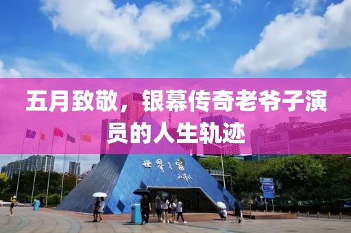五月致敬，银幕传奇老爷子演员的人生轨迹